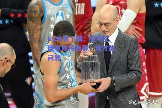 ky体育下载：全明星盛事即将启幕，谁才能问鼎