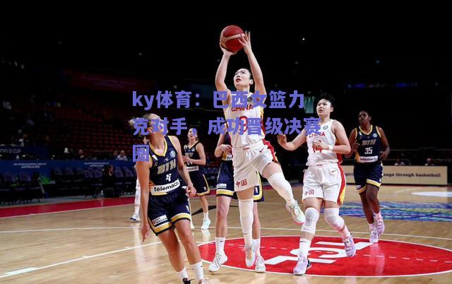 ky体育：巴西女篮力克对手，成功晋级决赛圈  第2张